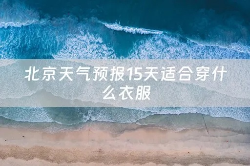 北京天气现在穿什么衣服适宜（未来10天北京穿衣指南）